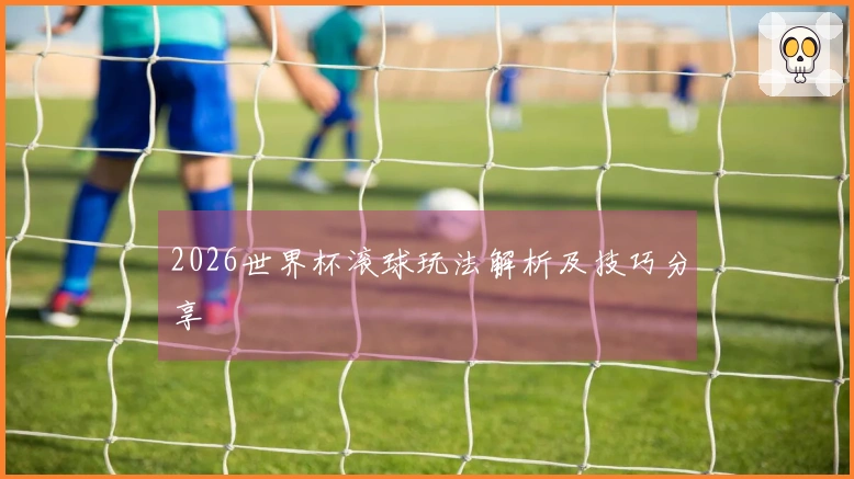 2026世界杯滚球玩法解析及技巧分享