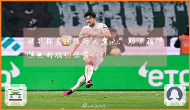 世界杯竞猜技巧大盘点：助你赢得预测游戏的优势