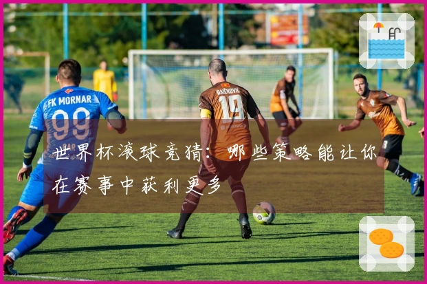世界杯滚球竞猜：哪些策略能让你在赛事中获利更多