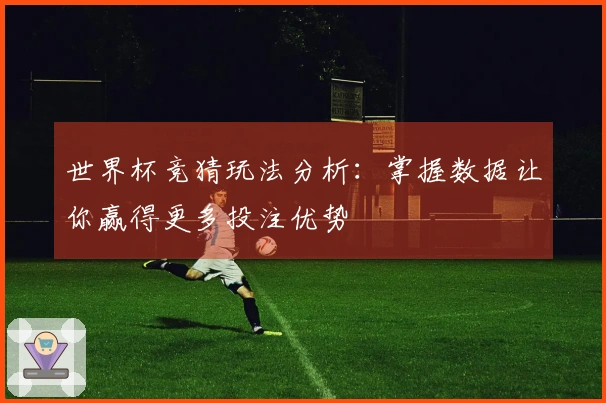 世界杯竞猜玩法分析：掌握数据让你赢得更多投注优势