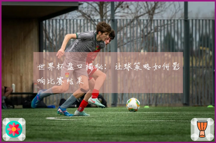 世界杯盘口揭秘：让球策略如何影响比赛结果