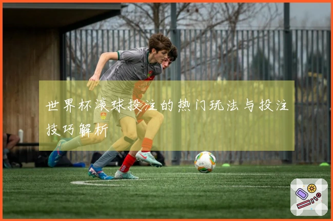 世界杯滚球投注的热门玩法与投注技巧解析