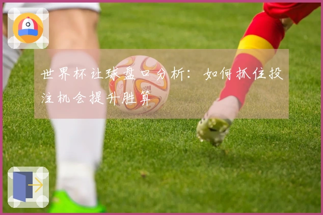 世界杯让球盘口分析：如何抓住投注机会提升胜算