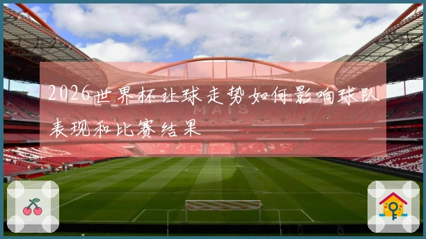 2026世界杯让球走势如何影响球队表现和比赛结果