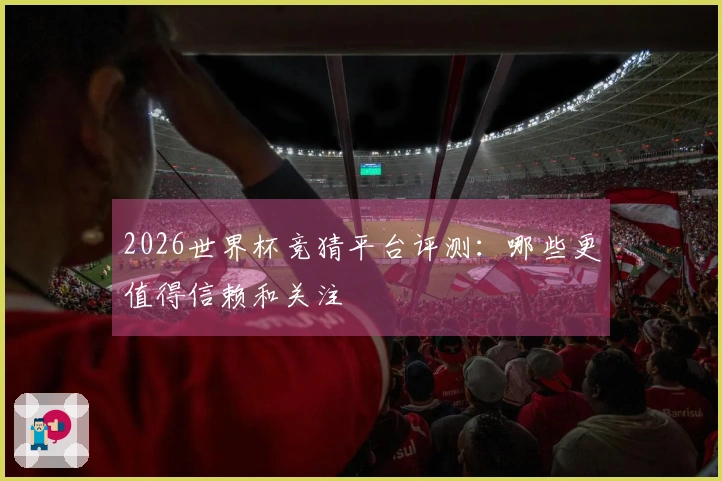 2026世界杯竞猜平台评测：哪些更值得信赖和关注