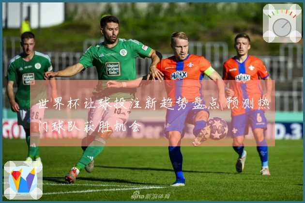世界杯让球投注新趋势盘点 预测热门球队获胜机会