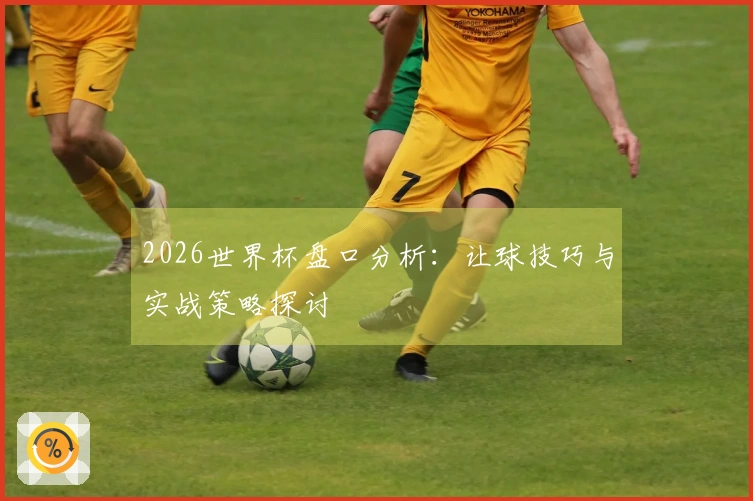 2026世界杯盘口分析：让球技巧与实战策略探讨