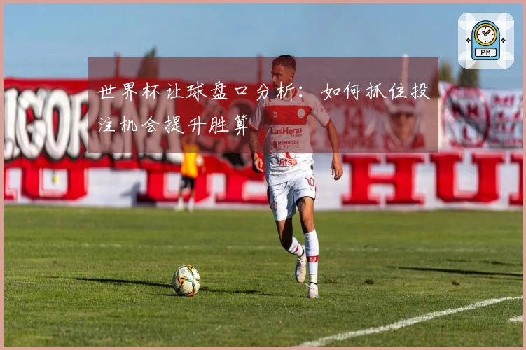 世界杯让球盘口分析：如何抓住投注机会提升胜算