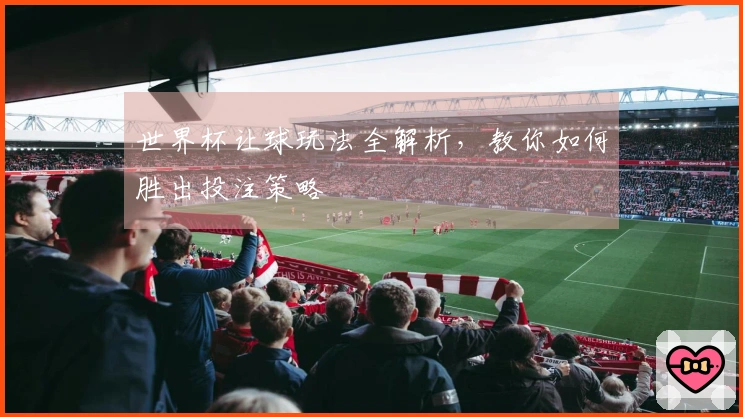 世界杯让球玩法全解析，教你如何胜出投注策略