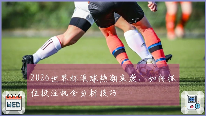 2026世界杯滚球热潮来袭，如何抓住投注机会分析技巧