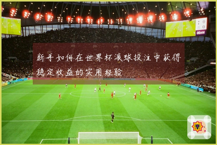 新手如何在世界杯滚球投注中获得稳定收益的实用经验