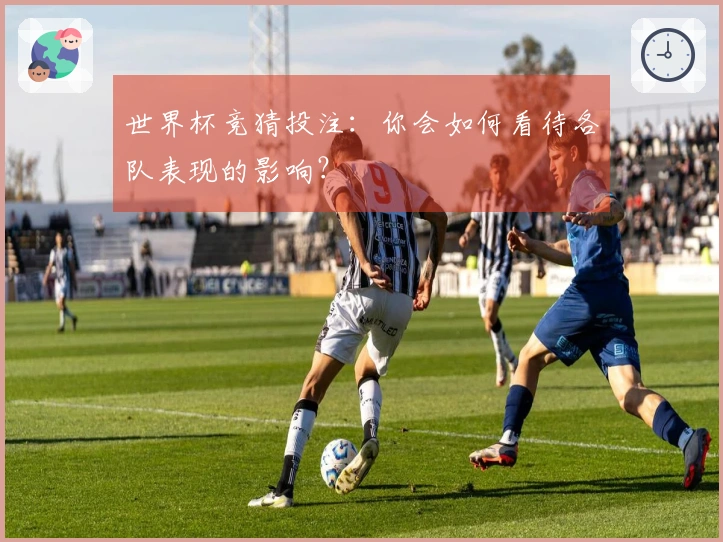 世界杯竞猜投注：你会如何看待各队表现的影响？