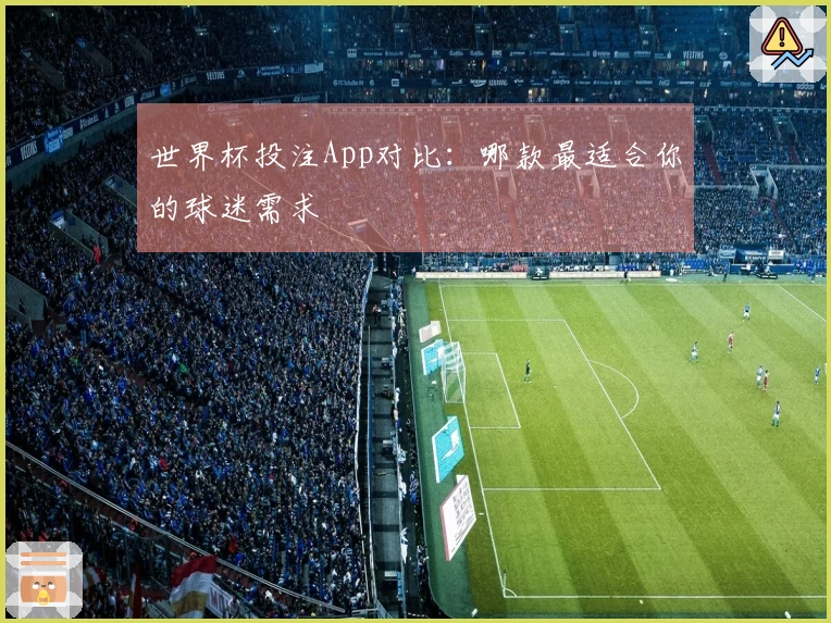 世界杯投注App对比：哪款最适合你的球迷需求