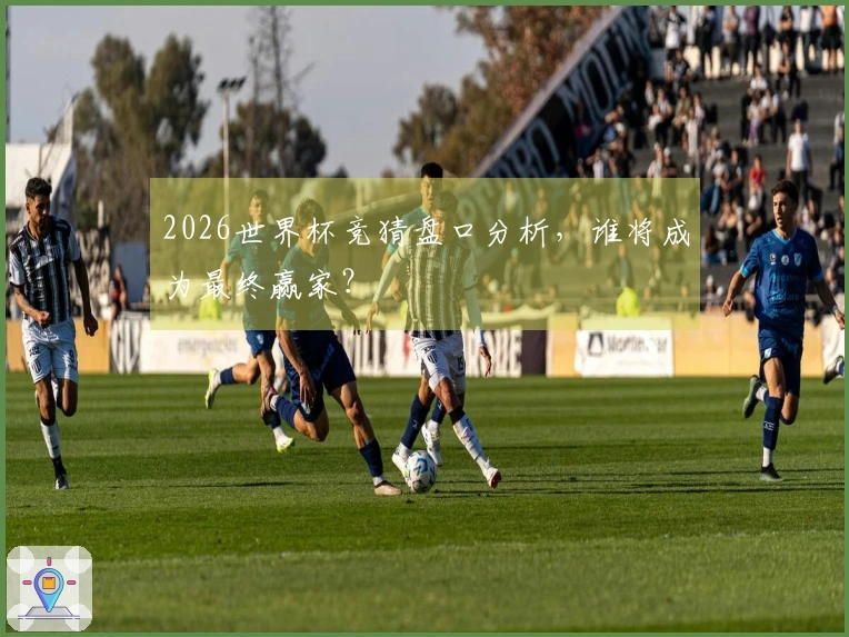 2026世界杯竞猜盘口分析，谁将成为最终赢家？