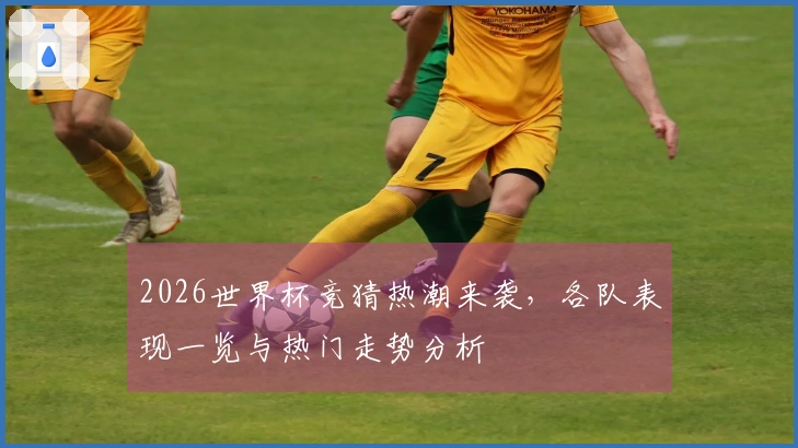 2026世界杯竞猜热潮来袭，各队表现一览与热门走势分析