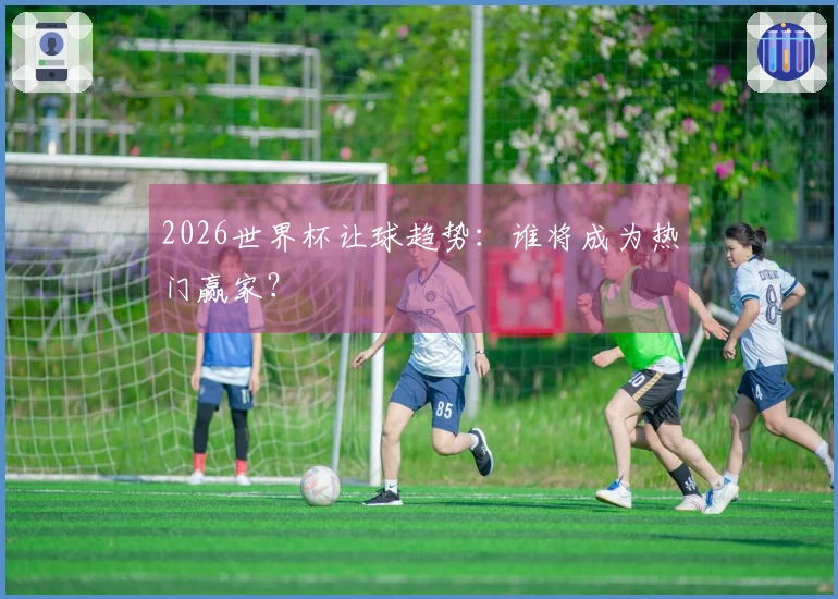 2026世界杯让球趋势：谁将成为热门赢家？
