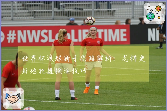 世界杯滚球新手思路解析：怎样更好地把握投注技巧