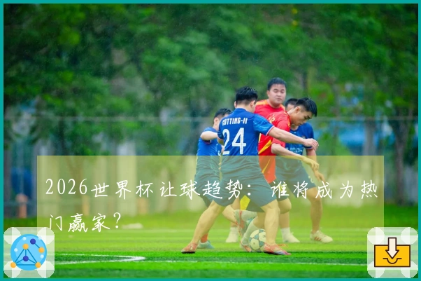2026世界杯让球趋势：谁将成为热门赢家？
