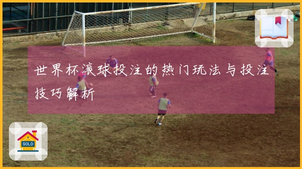 世界杯滚球投注的热门玩法与投注技巧解析
