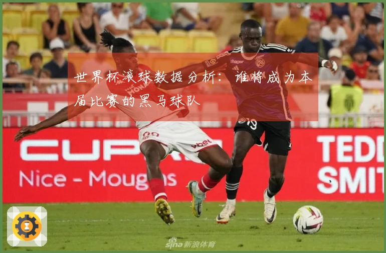 世界杯滚球数据分析：谁将成为本届比赛的黑马球队