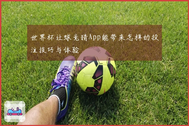 世界杯让球竞猜App能带来怎样的投注技巧与体验