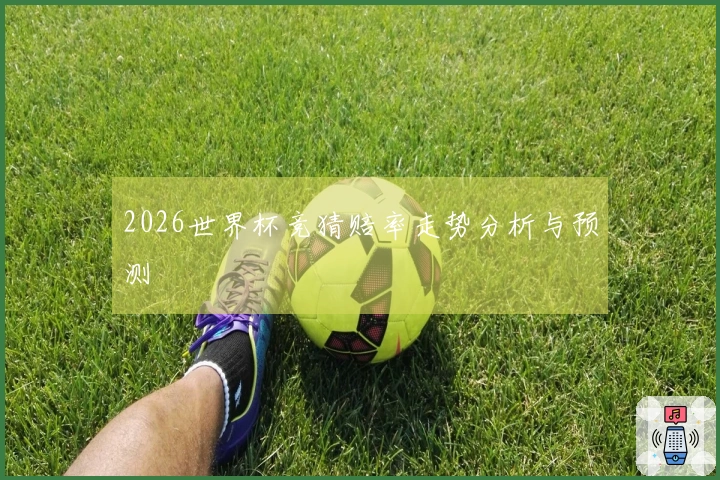 2026世界杯竞猜赔率走势分析与预测