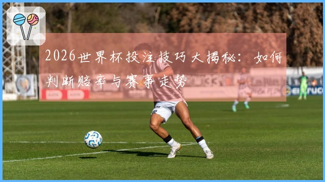 2026世界杯投注技巧大揭秘：如何判断赔率与赛事走势