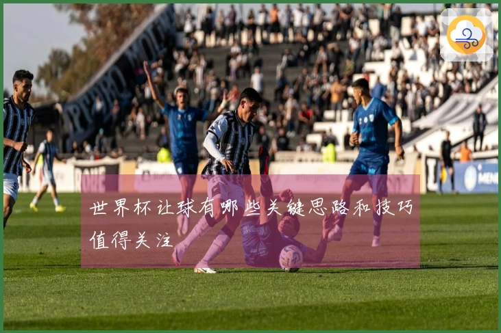 世界杯让球有哪些关键思路和技巧值得关注