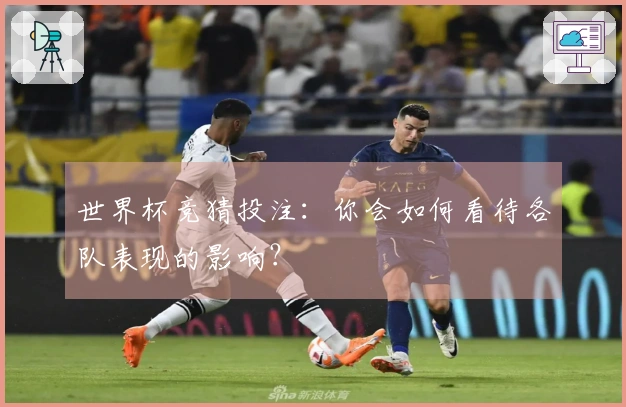 世界杯竞猜投注：你会如何看待各队表现的影响？